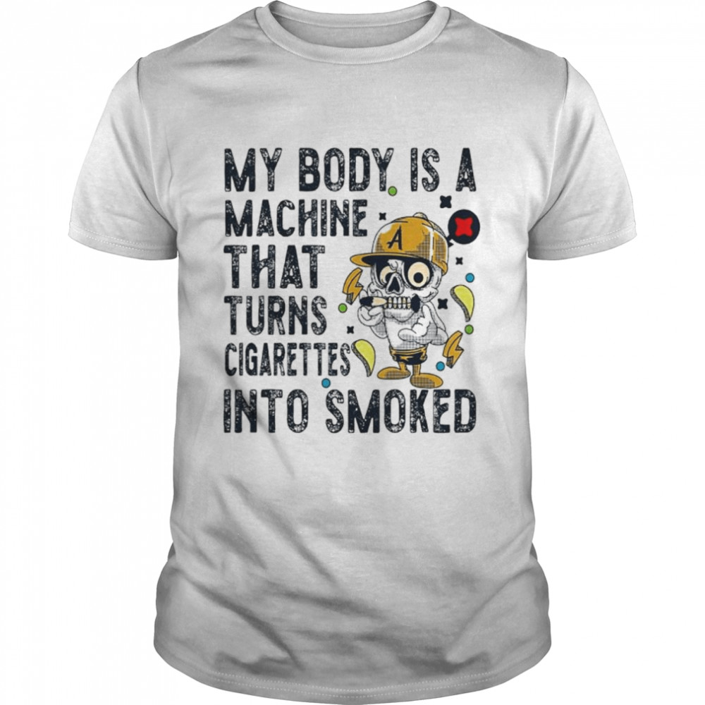 my body is a machine that turns cigarettes into smoked shirt