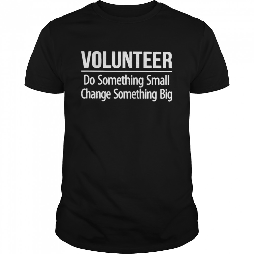Volunteer do something small change something big shirt