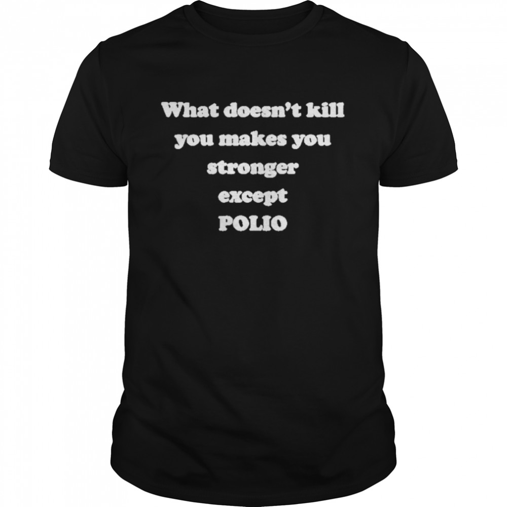 What Doesn’t Kill You Makes You Stronger Except Polio Shirt