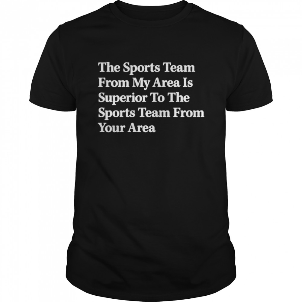 The sports team from my area is superior to the sports team from your area shirt