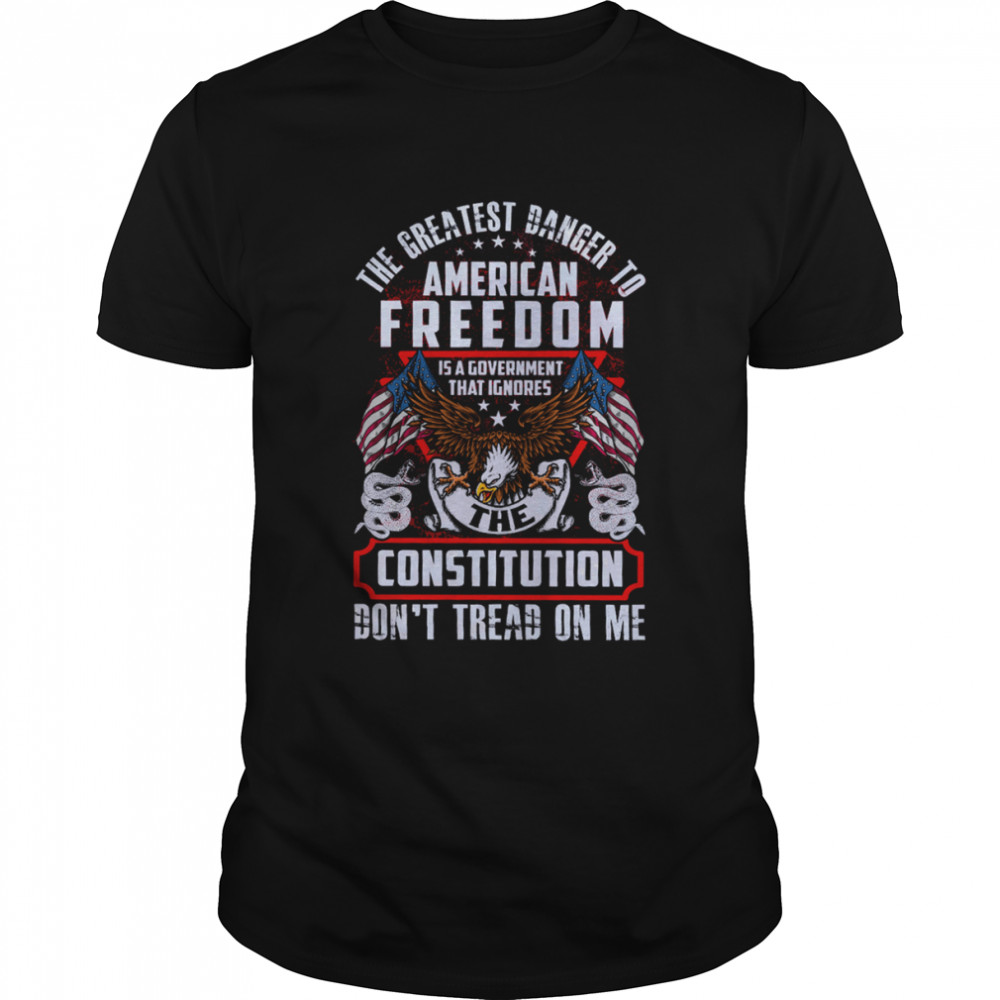 Eagle The Greatest Danger To American Freedom Is A Government That Ignores The Constitution Shirt