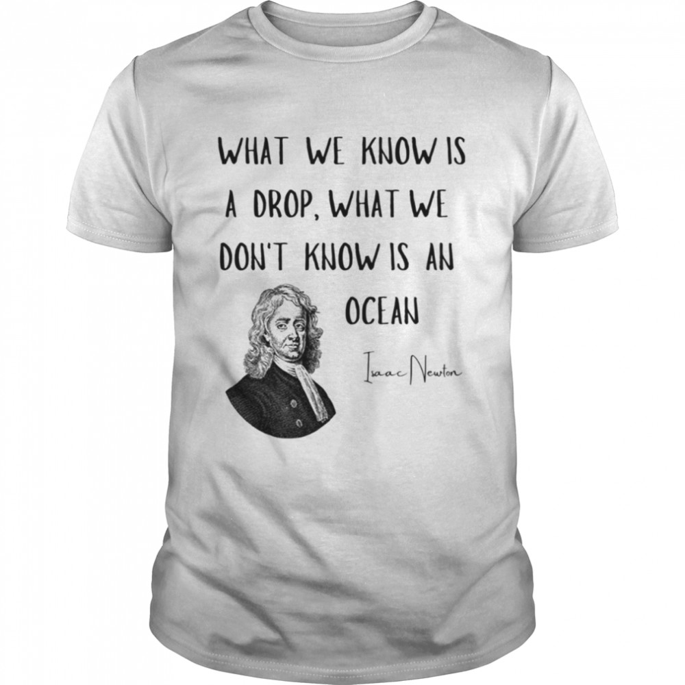 What We Know Is A Drop What We Don’t Know Is An Ocean Isaac Newton shirt