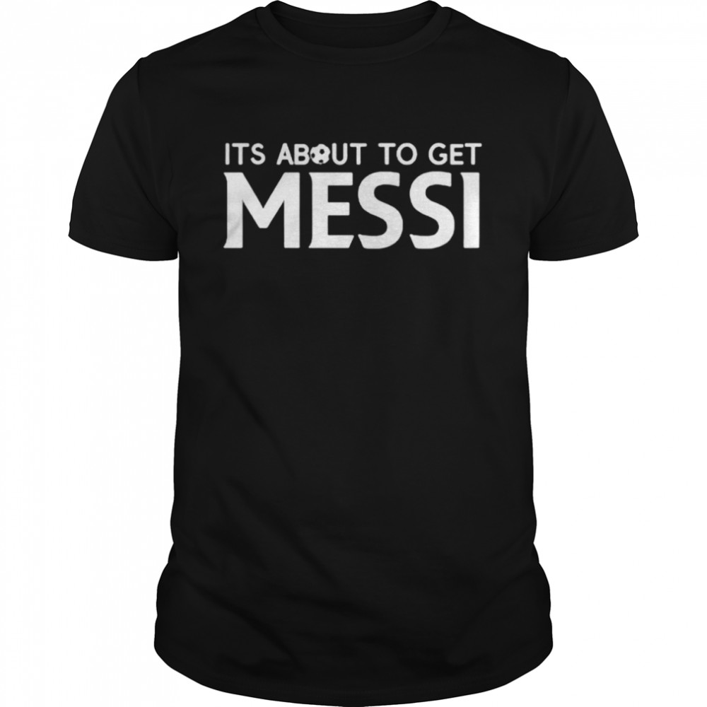 its about to get Messi soccer shirt