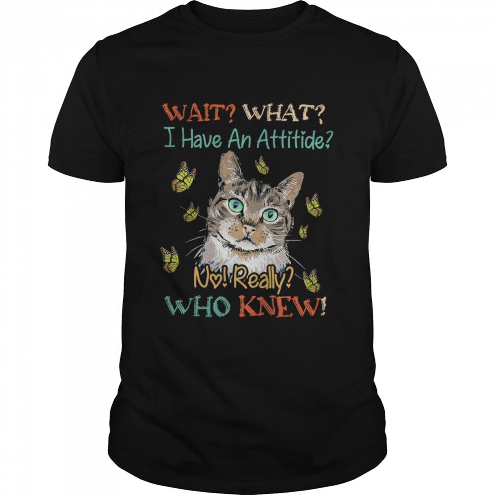 Cat Wait What I Have An Attitude No Really Who Knew Shirt
