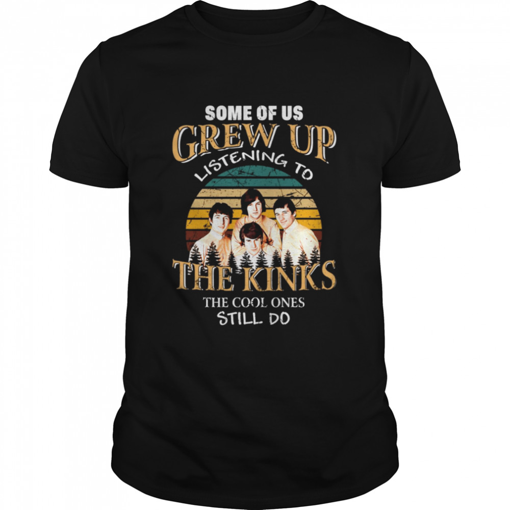 Some Of Us Grew Up Listening To The Kinks The Cool Ones Still Do shirt