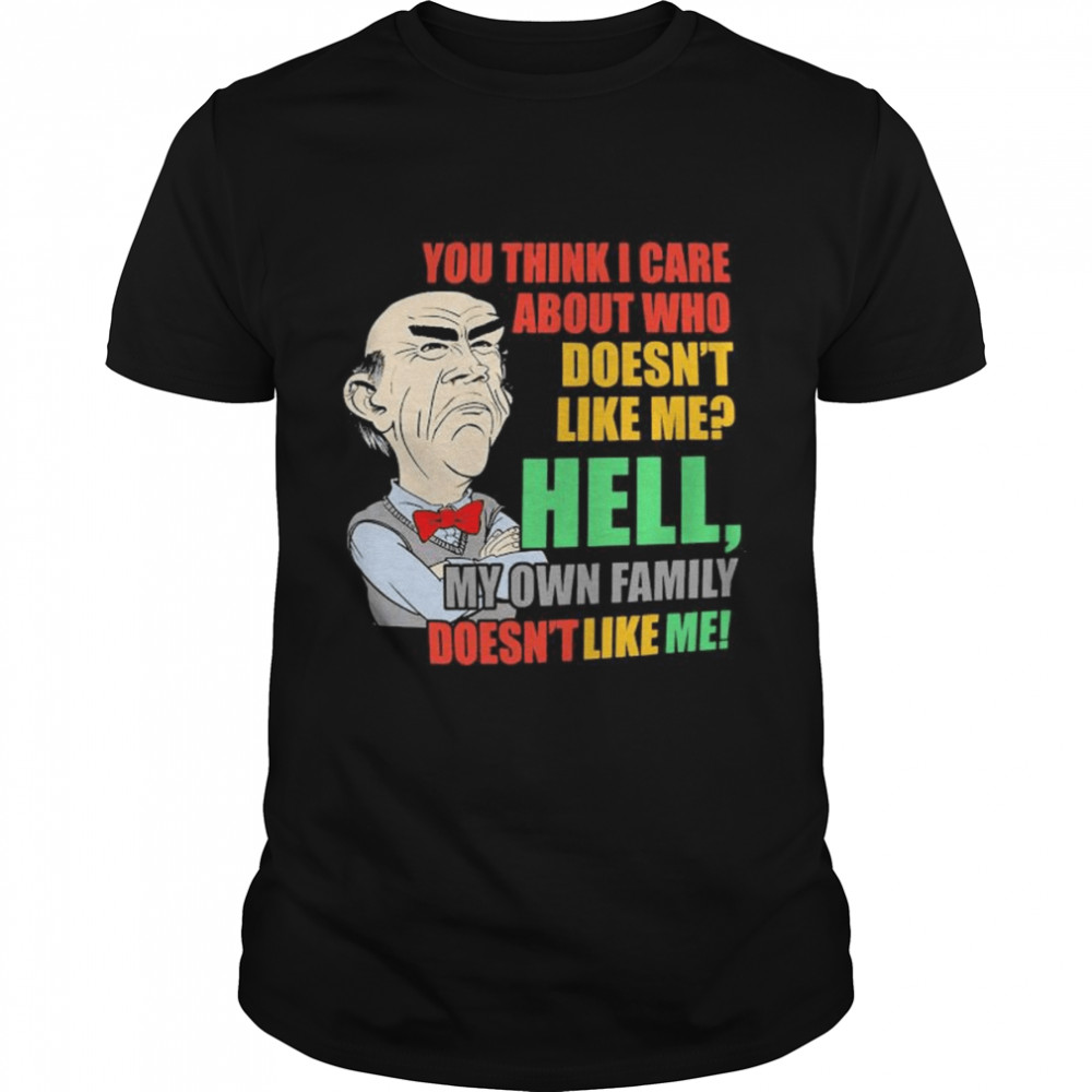 Walter Jeff Dunham You think I care about who doesn’t like me hell my own Family doesn’t like me shirt