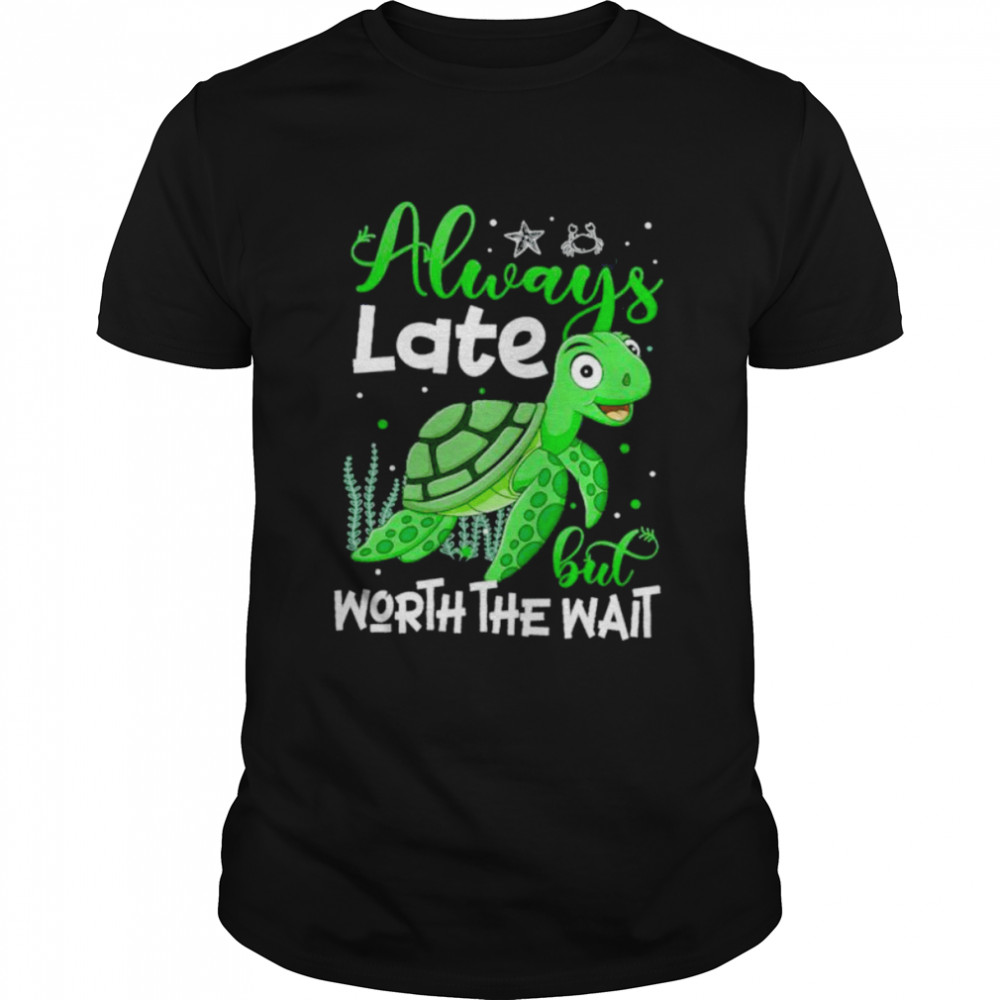 Turtle Always Late But Worth The Wait Shirt