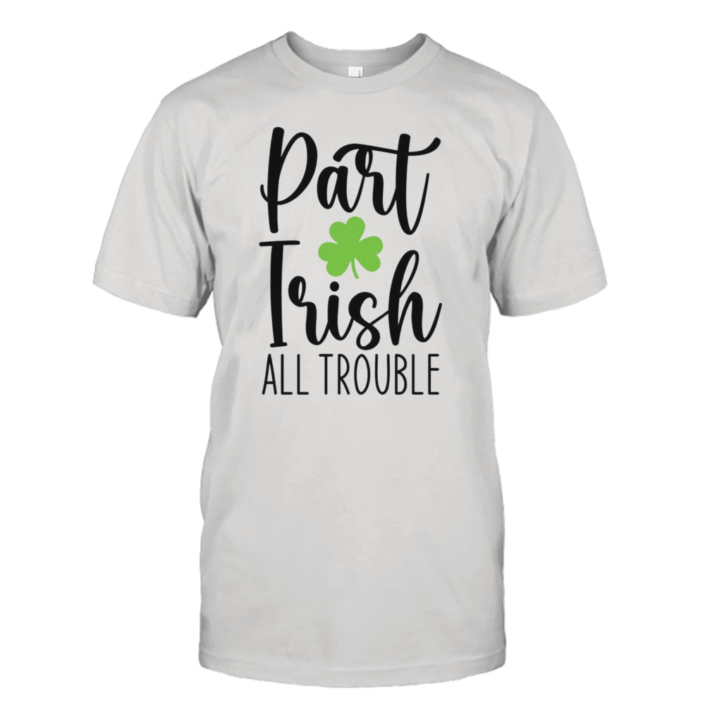 Part Irish All Trouble St Patrick’s Day Shirt